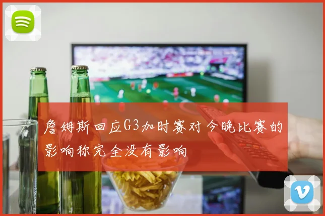 詹姆斯回应G3加时赛对今晚比赛的影响称完全没有影响
