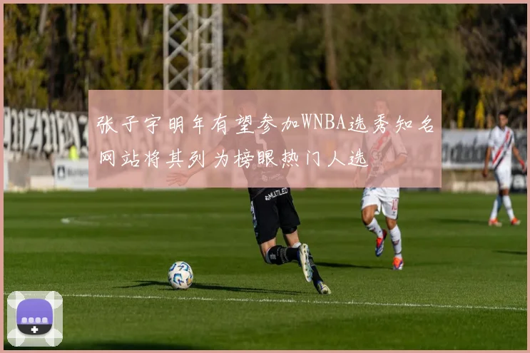 张子宇明年有望参加WNBA选秀知名网站将其列为榜眼热门人选