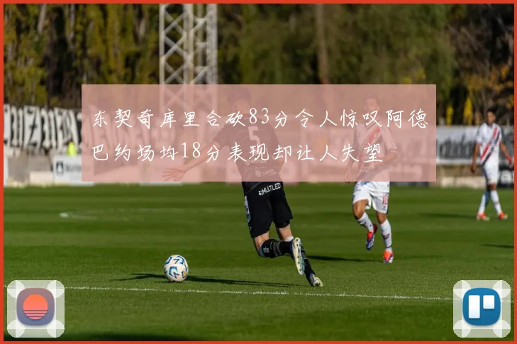 东契奇库里合砍83分令人惊叹阿德巴约场均18分表现却让人失望