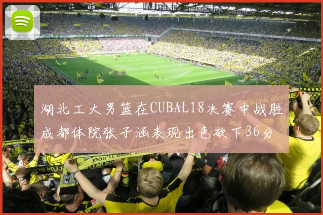 湖北工大男篮在CUBAL18决赛中战胜成都体院张子涵表现出色砍下36分6篮板