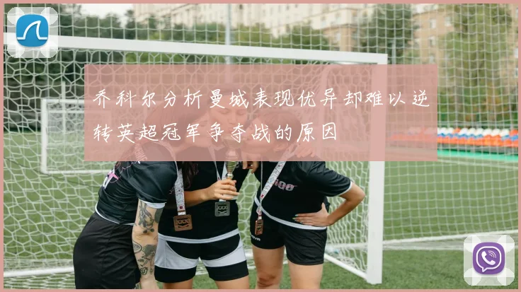 乔科尔分析曼城表现优异却难以逆转英超冠军争夺战的原因
