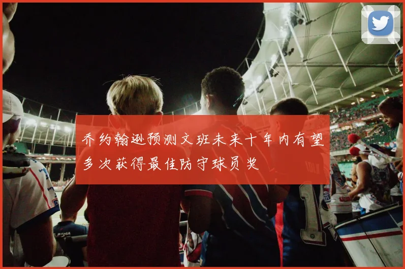 乔约翰逊预测文班未来十年内有望多次获得最佳防守球员奖