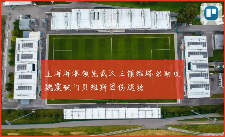 上海海港领先武汉三镇维塔尔助攻魏震破门贝维斯因伤退场
