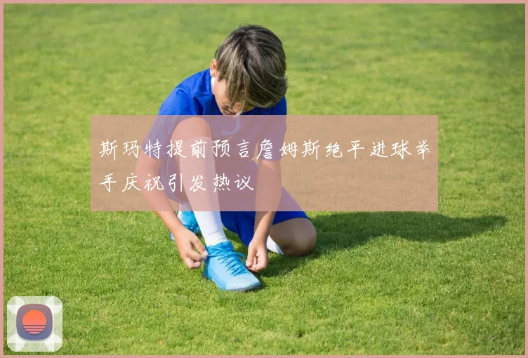 斯玛特提前预言詹姆斯绝平进球举手庆祝引发热议