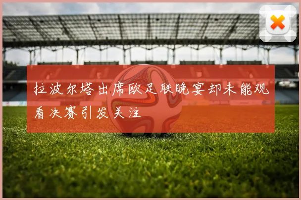 拉波尔塔出席欧足联晚宴却未能观看决赛引发关注