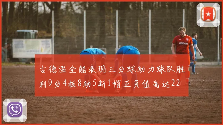 古德温全能表现三分球助力球队胜利9分4板8助5断1帽正负值高达22