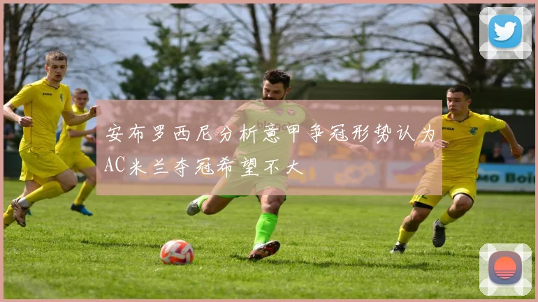 安布罗西尼分析意甲争冠形势认为AC米兰夺冠希望不大