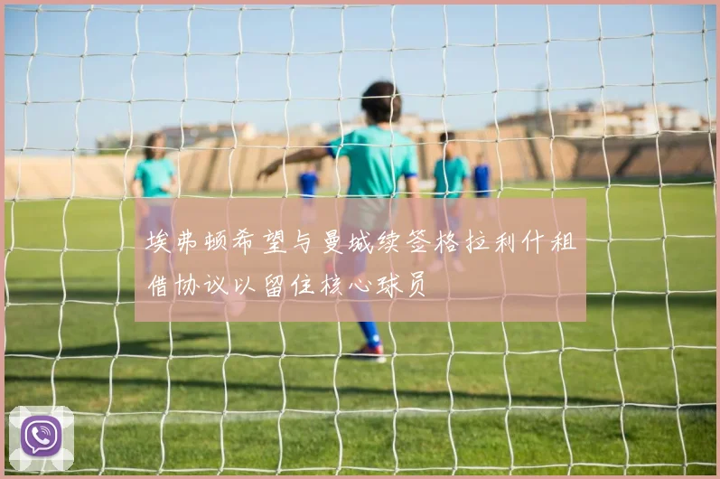 埃弗顿希望与曼城续签格拉利什租借协议以留住核心球员