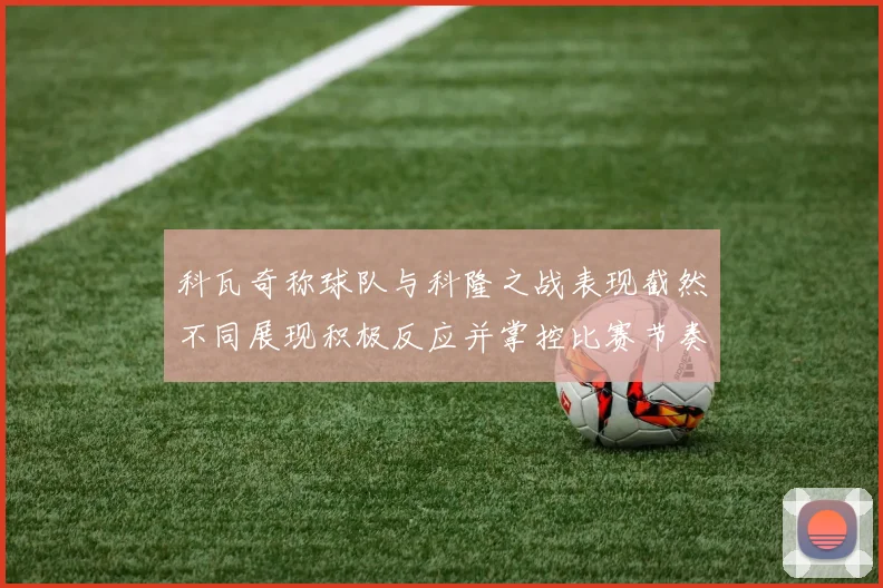 科瓦奇称球队与科隆之战表现截然不同展现积极反应并掌控比赛节奏