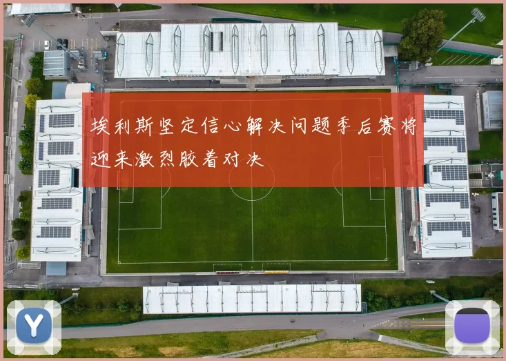 埃利斯坚定信心解决问题季后赛将迎来激烈胶着对决