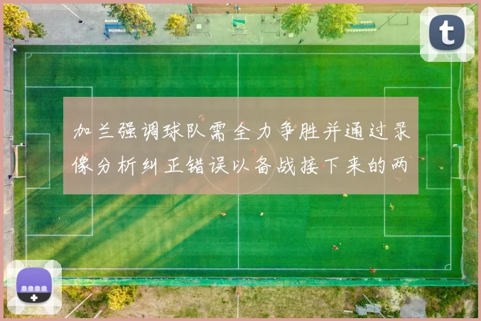 加兰强调球队需全力争胜并通过录像分析纠正错误以备战接下来的两场比赛
