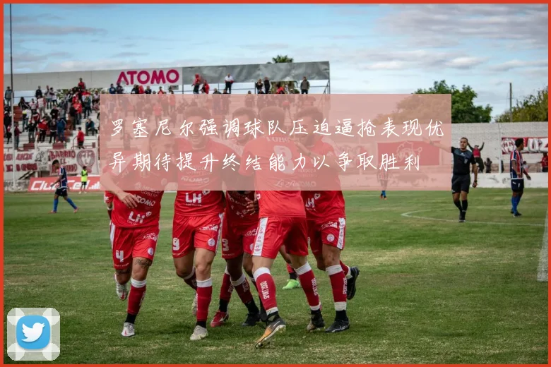 罗塞尼尔强调球队压迫逼抢表现优异期待提升终结能力以争取胜利
