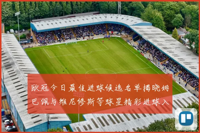 欧冠今日最佳进球候选名单揭晓姆巴佩与维尼修斯等球星精彩进球入围