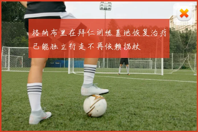 格纳布里在拜仁训练基地恢复治疗已能独立行走不再依赖拐杖