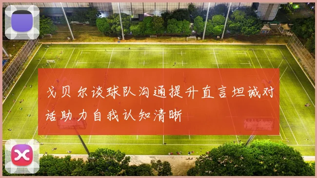 戈贝尔谈球队沟通提升直言坦诚对话助力自我认知清晰