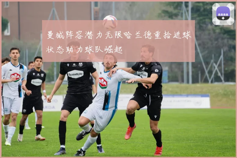 曼城阵容潜力无限哈兰德重拾进球状态助力球队崛起