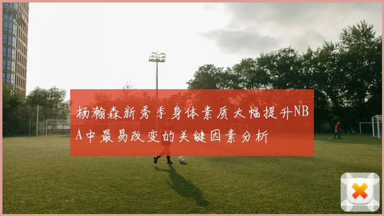杨瀚森新秀季身体素质大幅提升NBA中最易改变的关键因素分析