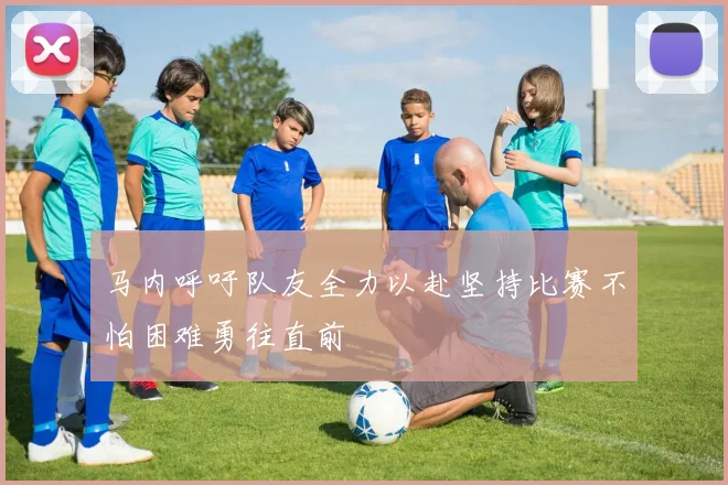马内呼吁队友全力以赴坚持比赛不怕困难勇往直前