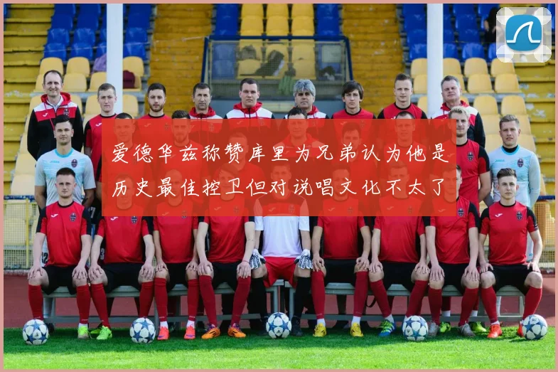 爱德华兹称赞库里为兄弟认为他是历史最佳控卫但对说唱文化不太了解