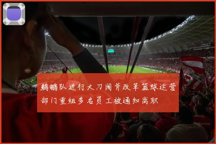 鹈鹕队进行大刀阔斧改革篮球运营部门重组多名员工被通知离职