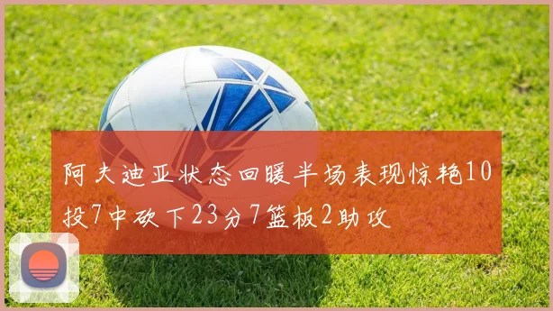 阿夫迪亚状态回暖半场表现惊艳10投7中砍下23分7篮板2助攻