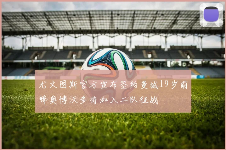 尤文图斯官方宣布签约曼城19岁前锋奥博沃多将加入二队征战