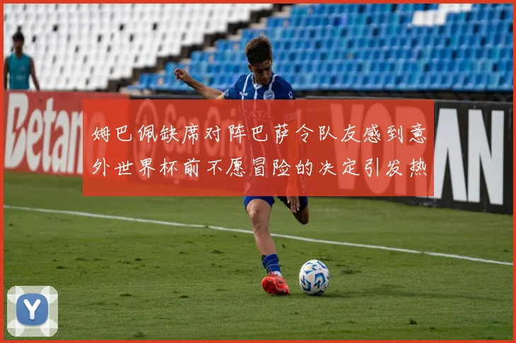 姆巴佩缺席对阵巴萨令队友感到意外世界杯前不愿冒险的决定引发热议