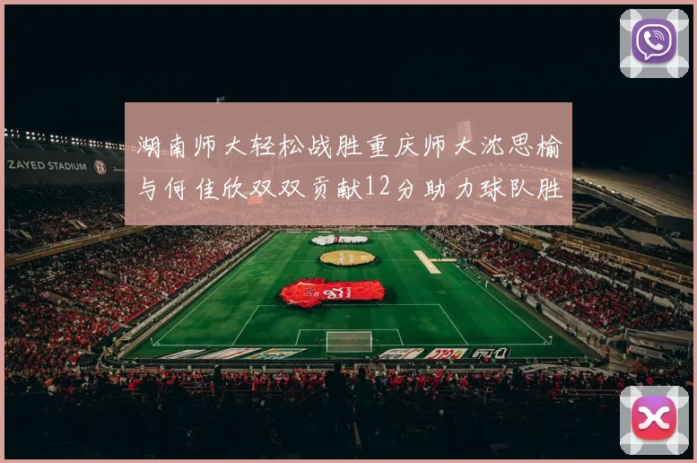 湖南师大轻松战胜重庆师大沈思榆与何佳欣双双贡献12分助力球队胜利