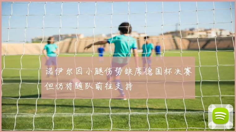 诺伊尔因小腿伤势缺席德国杯决赛但仍将随队前往支持