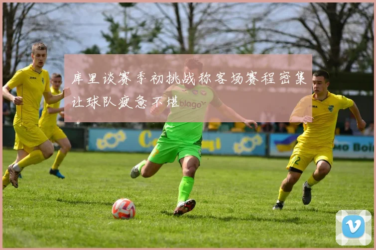 库里谈赛季初挑战称客场赛程密集让球队疲惫不堪