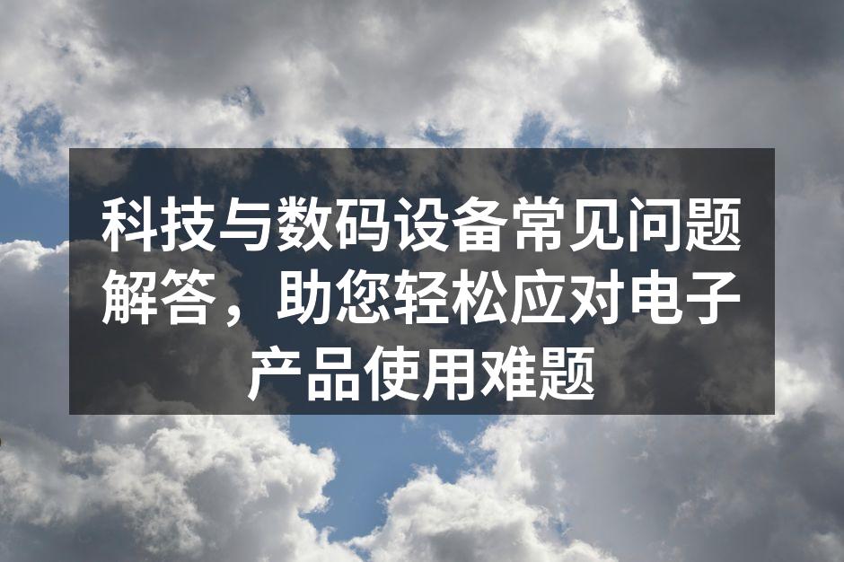 科技与数码设备常见问题解答，助您轻松应对电子产品使用难题