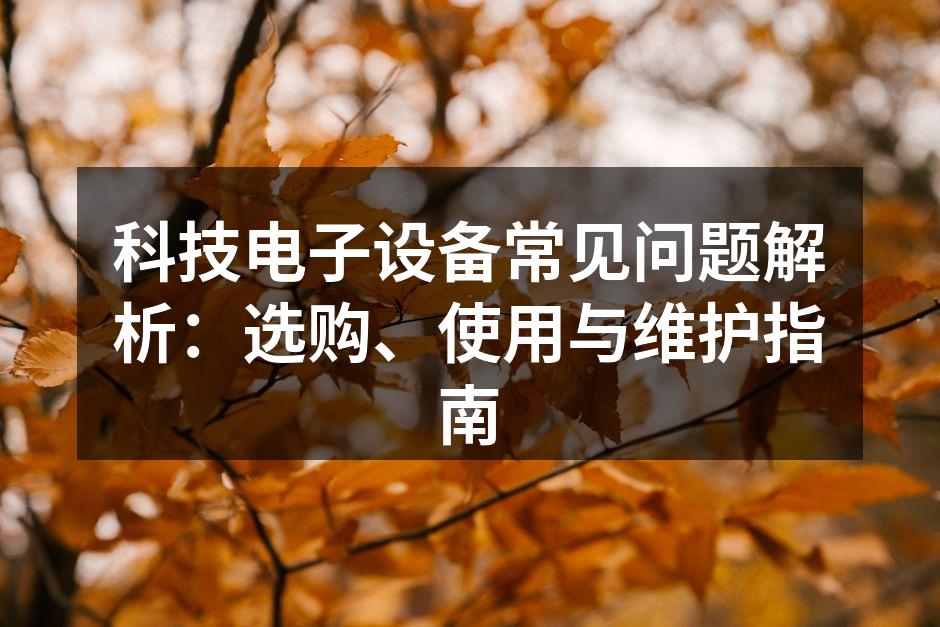 科技电子设备常见问题解析：选购、使用与维护指南
