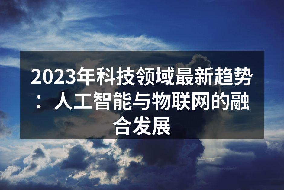2023年科技领域最新趋势：人工智能与物联网的融合发展