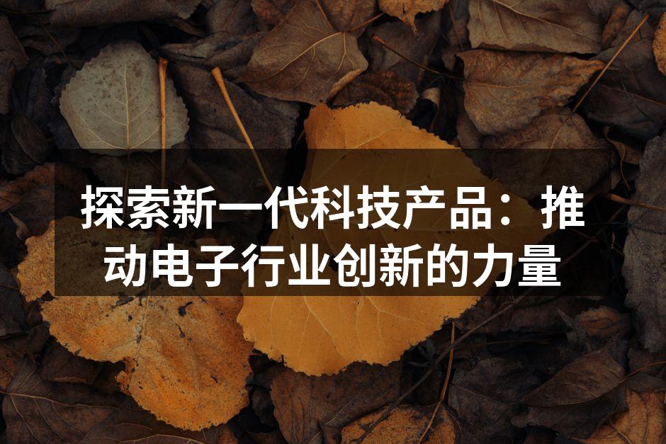 探索新一代科技产品：推动电子行业创新的力量