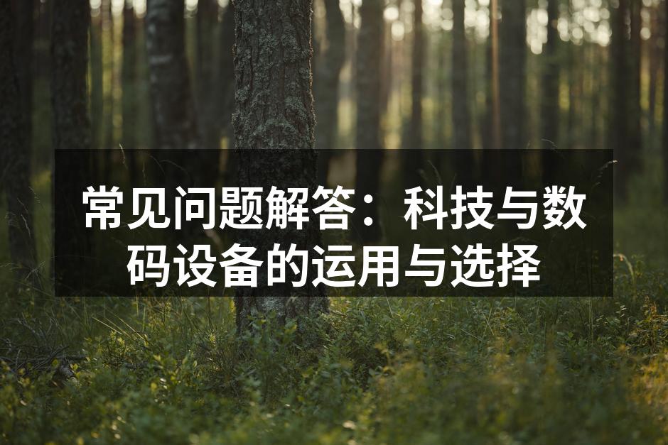 常见问题解答：科技与数码设备的运用与选择