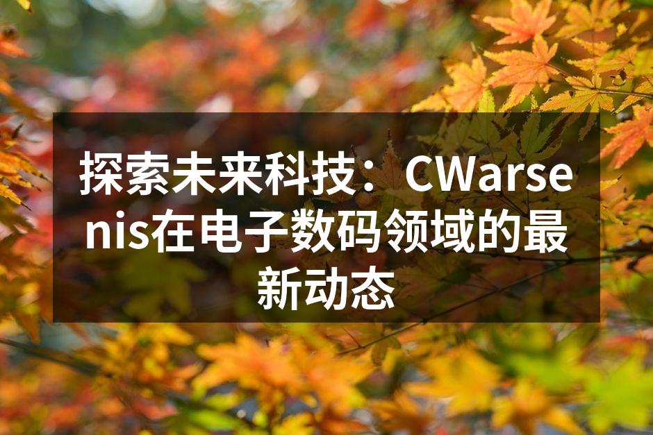 探索未来科技：CWarsenis在电子数码领域的最新动态