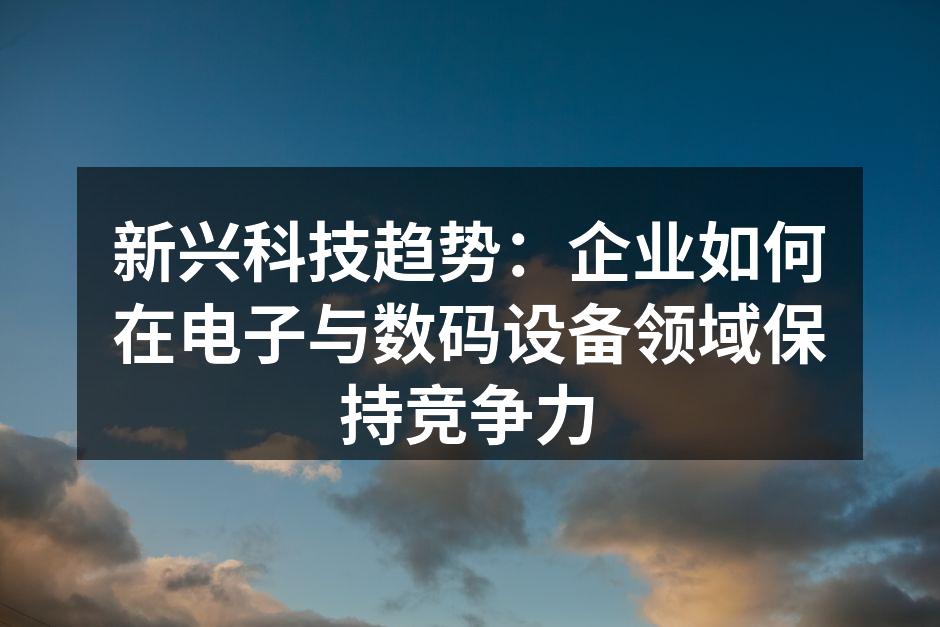 新兴科技趋势：企业如何在电子与数码设备领域保持竞争力