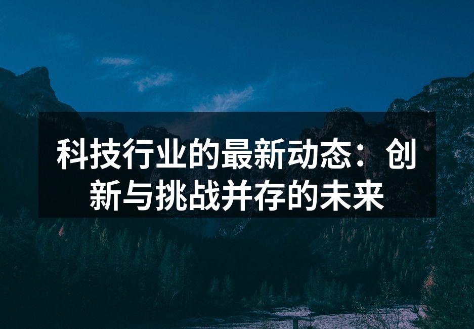 科技行业的最新动态：创新与挑战并存的未来