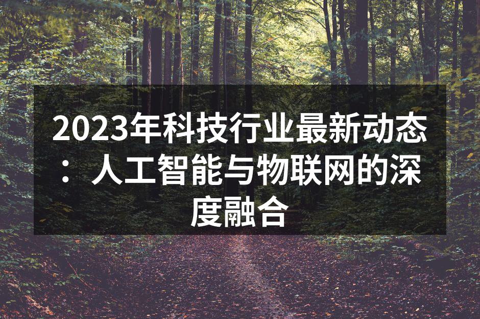 2023年科技行业最新动态：人工智能与物联网的深度融合