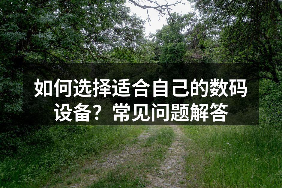 如何选择适合自己的数码设备？常见问题解答