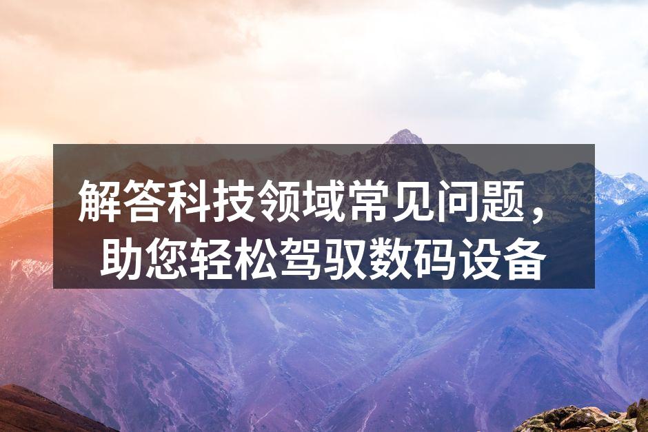 解答科技领域常见问题，助您轻松驾驭数码设备