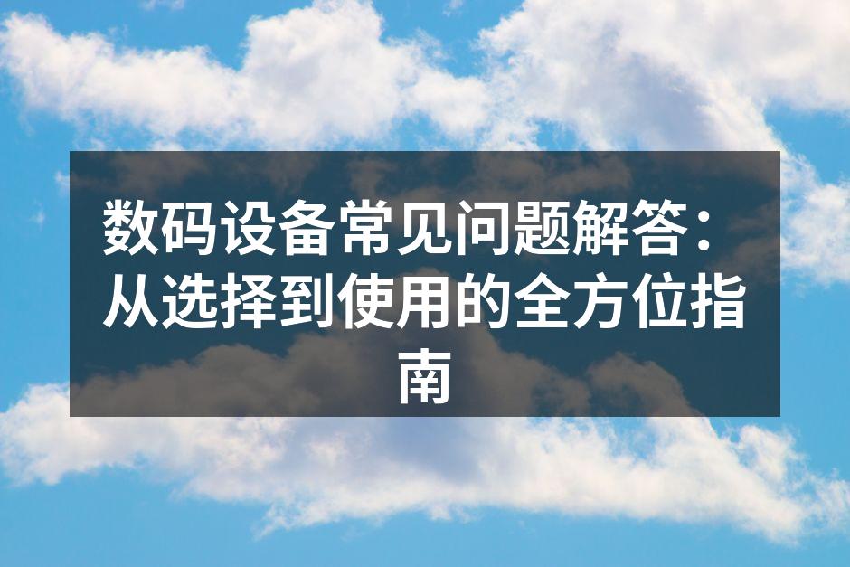 数码设备常见问题解答：从选择到使用的全方位指南