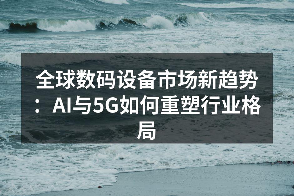 全球数码设备市场新趋势：AI与5G如何重塑行业格局